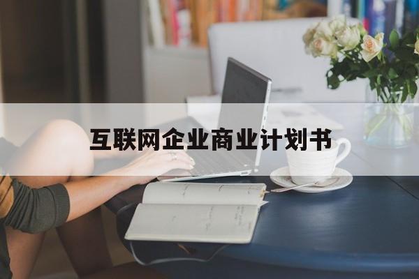 五家渠市互联网企业商业计划书(互联网行业商业计划书侧重点)