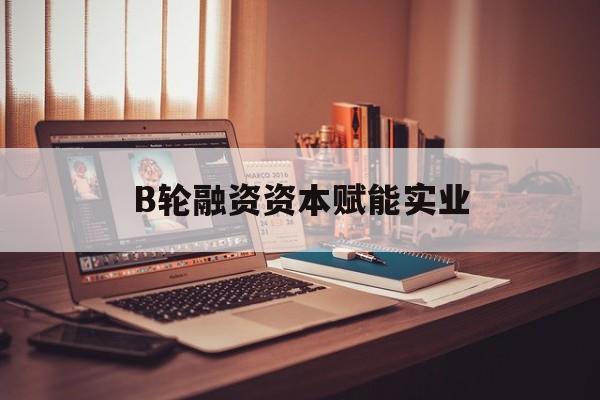 五家渠市B轮融资资本赋能实业(b轮融资公司值得工作吗)
