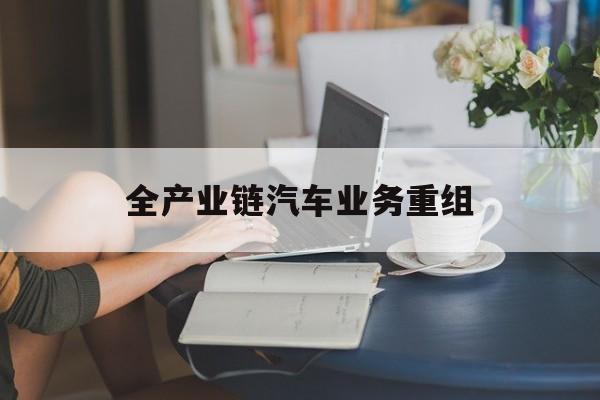 五家渠市全产业链汽车业务重组(全产业链汽车业务重组的意义)