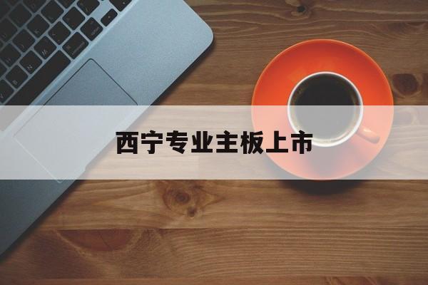 五家渠市西宁专业主板上市(西宁有什么上市公司)