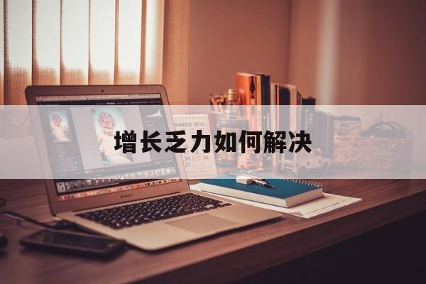 五家渠市增长乏力如何解决(增长乏力是下降的意思吗)