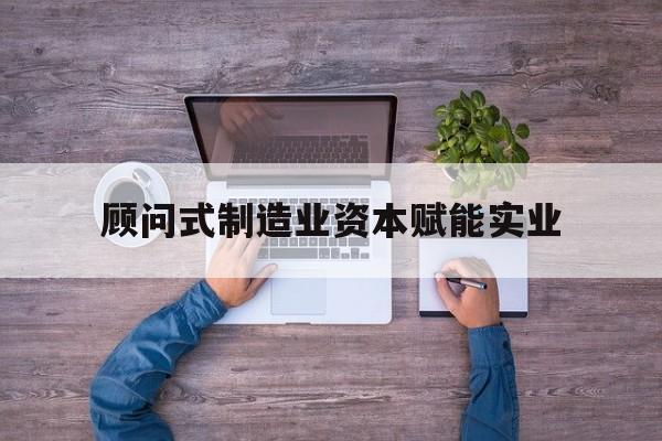 五家渠市关于顾问式制造业资本赋能实业的信息